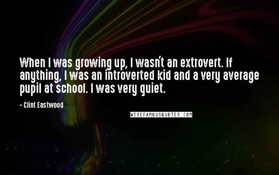 Clint Eastwood Quotes: When I was growing up, I wasn't an extrovert. If anything, I was an introverted kid and a very average pupil at school. I was very quiet.