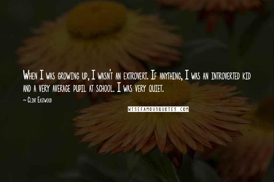 Clint Eastwood Quotes: When I was growing up, I wasn't an extrovert. If anything, I was an introverted kid and a very average pupil at school. I was very quiet.