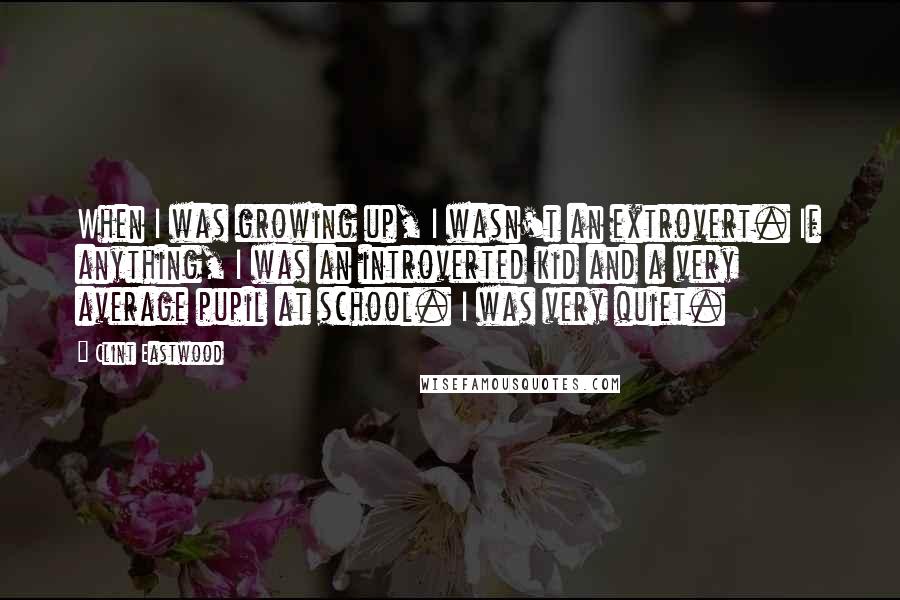 Clint Eastwood Quotes: When I was growing up, I wasn't an extrovert. If anything, I was an introverted kid and a very average pupil at school. I was very quiet.