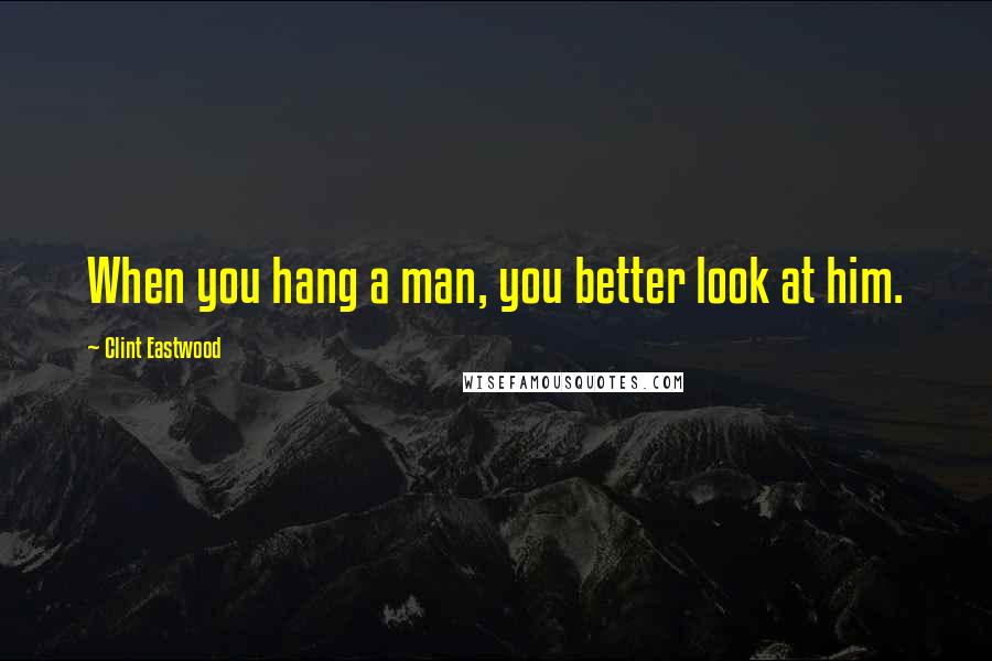 Clint Eastwood Quotes: When you hang a man, you better look at him.