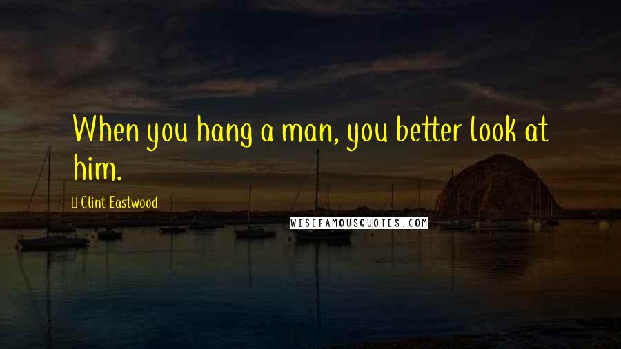 Clint Eastwood Quotes: When you hang a man, you better look at him.