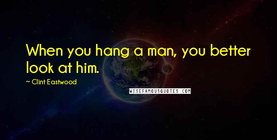 Clint Eastwood Quotes: When you hang a man, you better look at him.