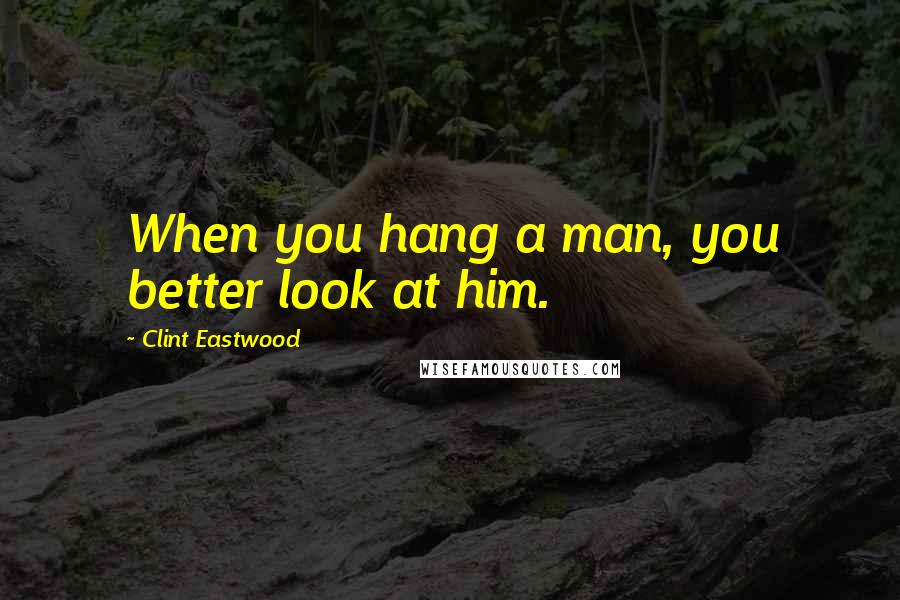 Clint Eastwood Quotes: When you hang a man, you better look at him.