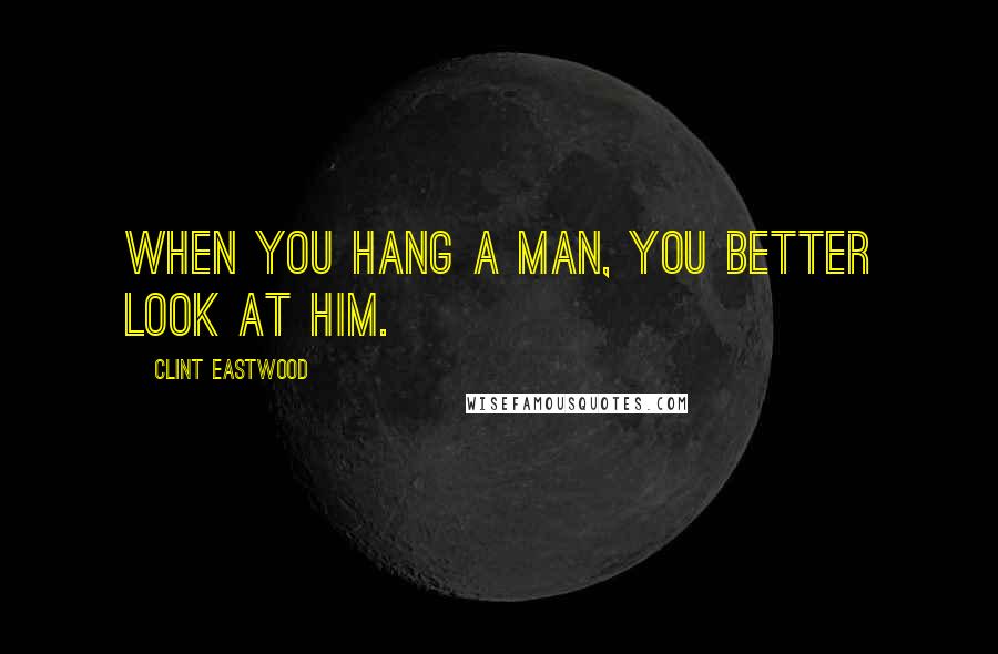 Clint Eastwood Quotes: When you hang a man, you better look at him.