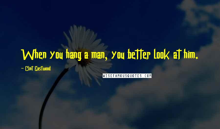 Clint Eastwood Quotes: When you hang a man, you better look at him.