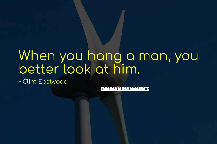 Clint Eastwood Quotes: When you hang a man, you better look at him.