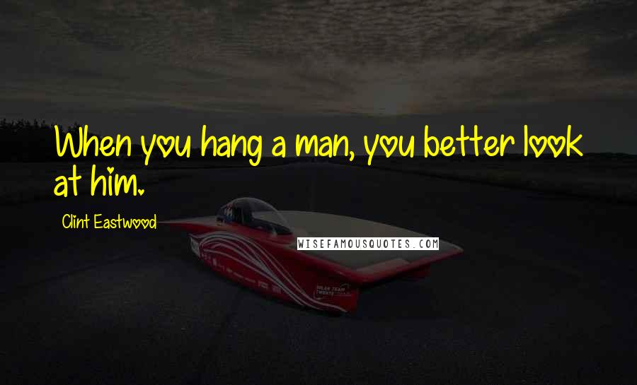 Clint Eastwood Quotes: When you hang a man, you better look at him.