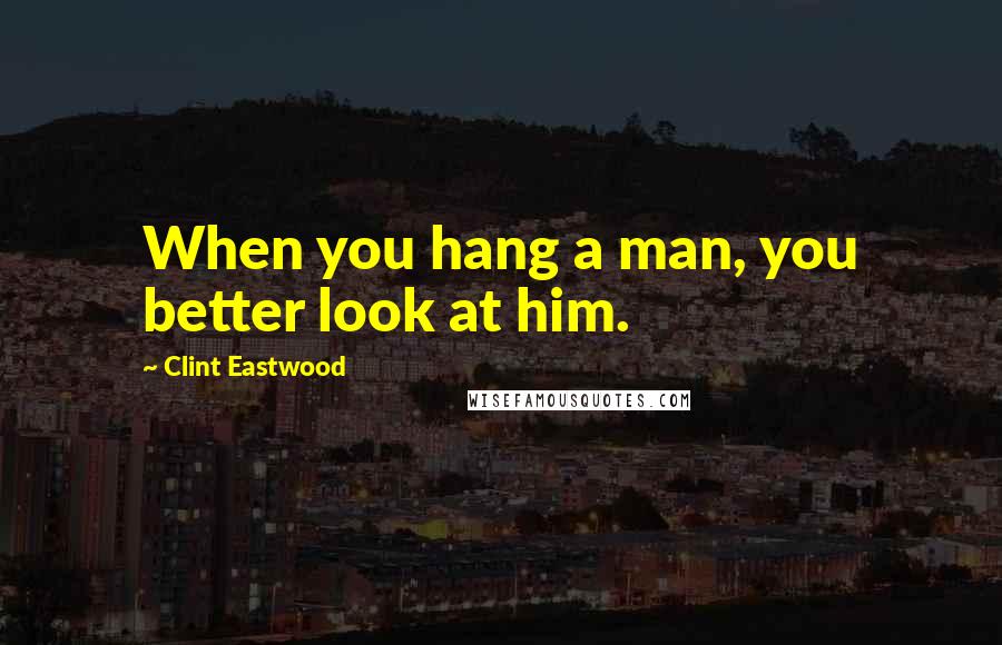 Clint Eastwood Quotes: When you hang a man, you better look at him.