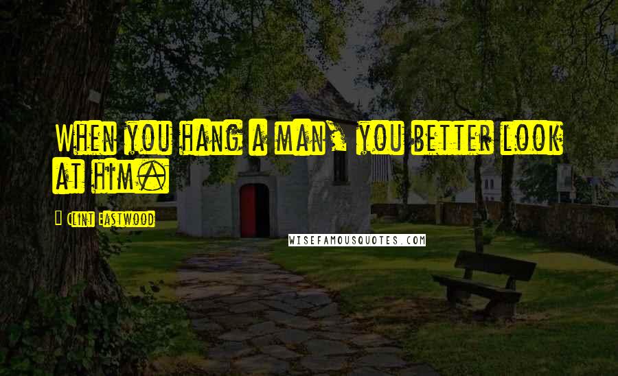 Clint Eastwood Quotes: When you hang a man, you better look at him.