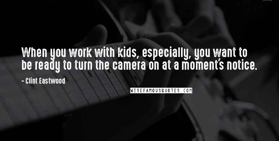 Clint Eastwood Quotes: When you work with kids, especially, you want to be ready to turn the camera on at a moment's notice.