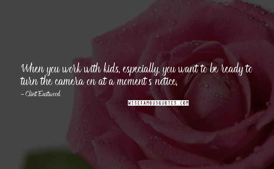 Clint Eastwood Quotes: When you work with kids, especially, you want to be ready to turn the camera on at a moment's notice.