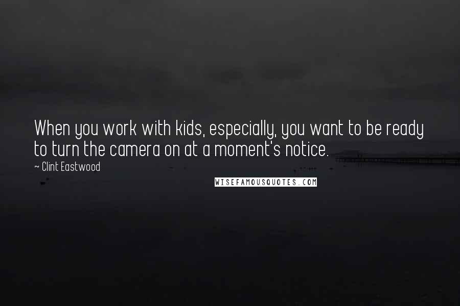 Clint Eastwood Quotes: When you work with kids, especially, you want to be ready to turn the camera on at a moment's notice.