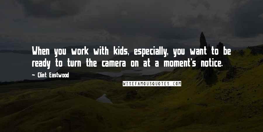 Clint Eastwood Quotes: When you work with kids, especially, you want to be ready to turn the camera on at a moment's notice.