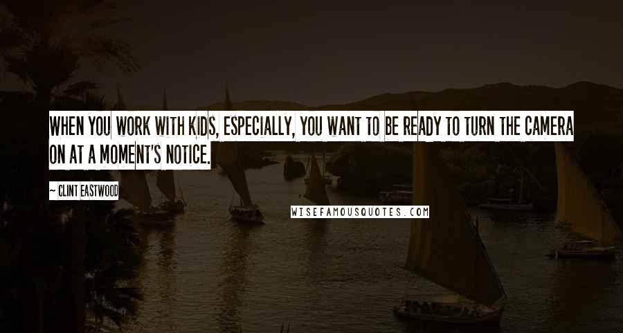 Clint Eastwood Quotes: When you work with kids, especially, you want to be ready to turn the camera on at a moment's notice.