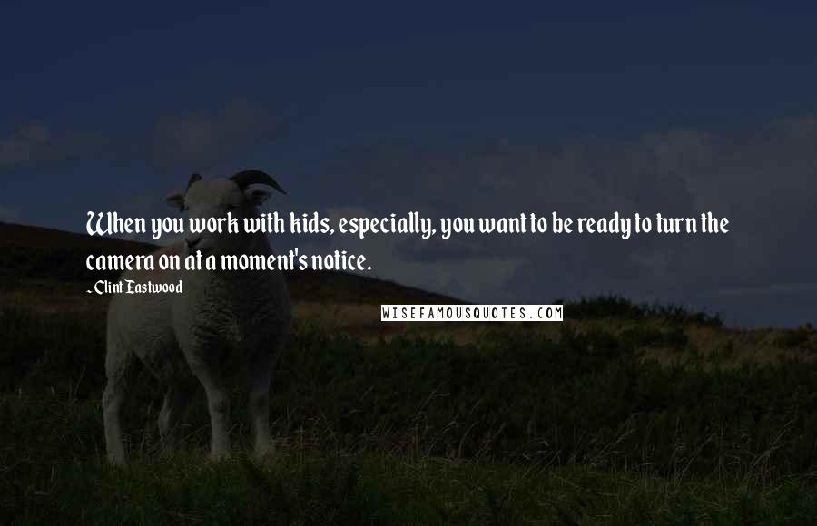 Clint Eastwood Quotes: When you work with kids, especially, you want to be ready to turn the camera on at a moment's notice.