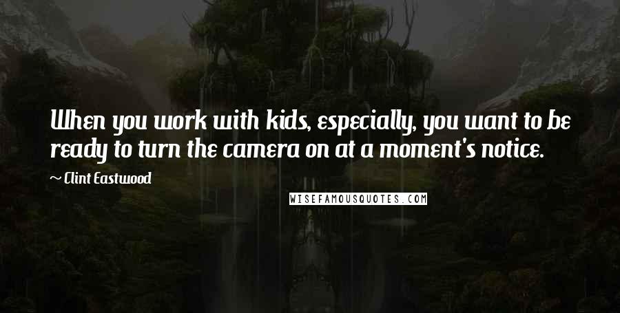 Clint Eastwood Quotes: When you work with kids, especially, you want to be ready to turn the camera on at a moment's notice.