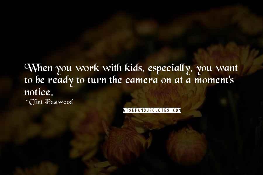 Clint Eastwood Quotes: When you work with kids, especially, you want to be ready to turn the camera on at a moment's notice.