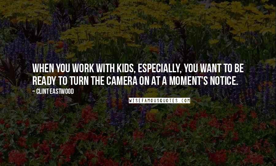 Clint Eastwood Quotes: When you work with kids, especially, you want to be ready to turn the camera on at a moment's notice.