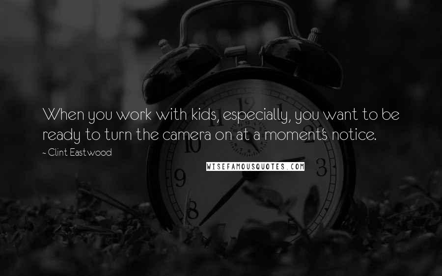 Clint Eastwood Quotes: When you work with kids, especially, you want to be ready to turn the camera on at a moment's notice.