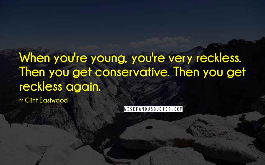 Clint Eastwood Quotes: When you're young, you're very reckless. Then you get conservative. Then you get reckless again.