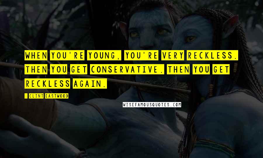 Clint Eastwood Quotes: When you're young, you're very reckless. Then you get conservative. Then you get reckless again.