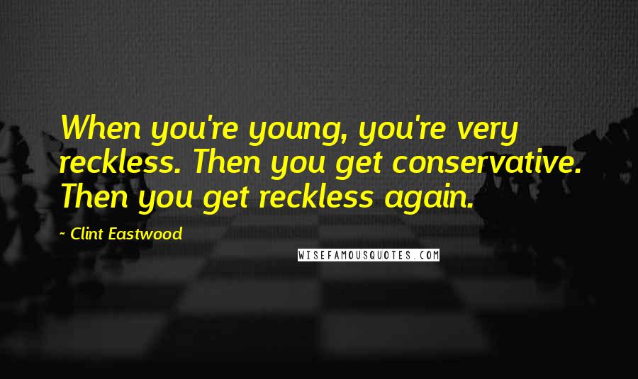 Clint Eastwood Quotes: When you're young, you're very reckless. Then you get conservative. Then you get reckless again.