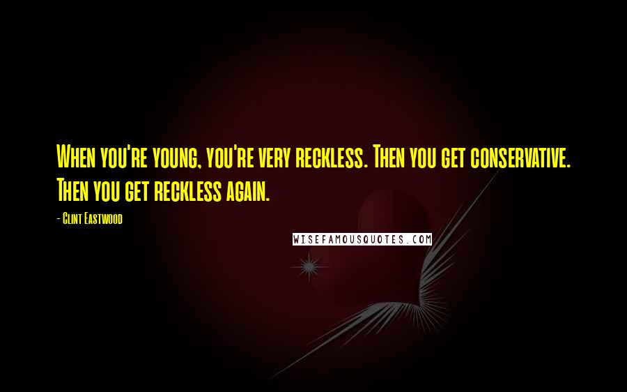 Clint Eastwood Quotes: When you're young, you're very reckless. Then you get conservative. Then you get reckless again.