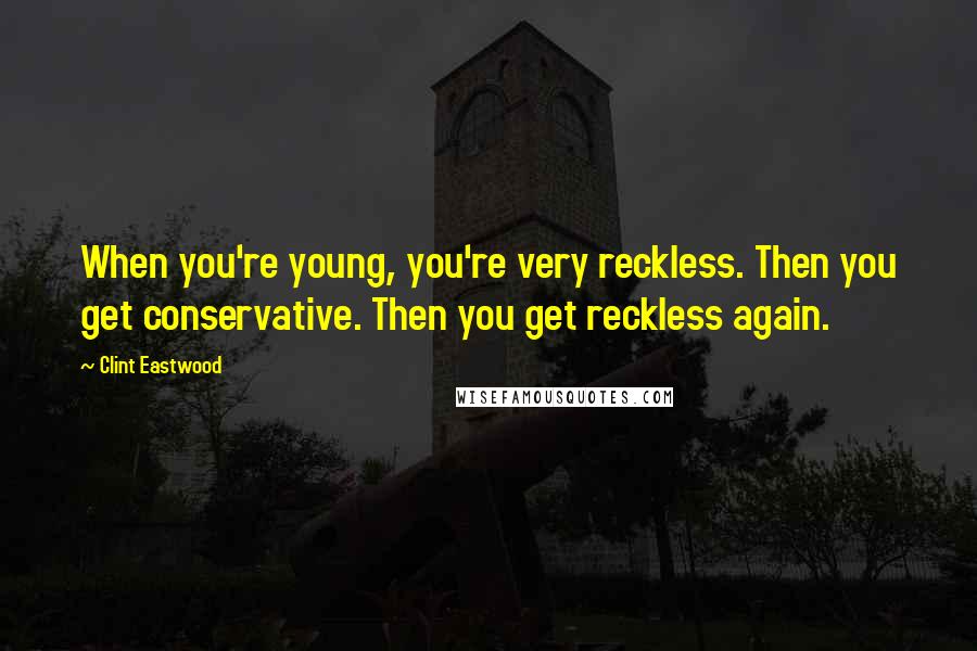 Clint Eastwood Quotes: When you're young, you're very reckless. Then you get conservative. Then you get reckless again.