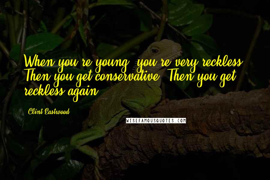 Clint Eastwood Quotes: When you're young, you're very reckless. Then you get conservative. Then you get reckless again.