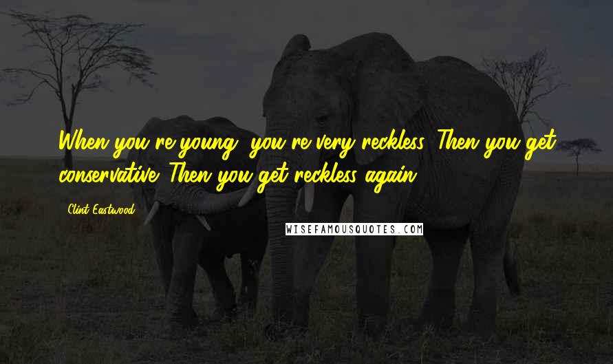 Clint Eastwood Quotes: When you're young, you're very reckless. Then you get conservative. Then you get reckless again.
