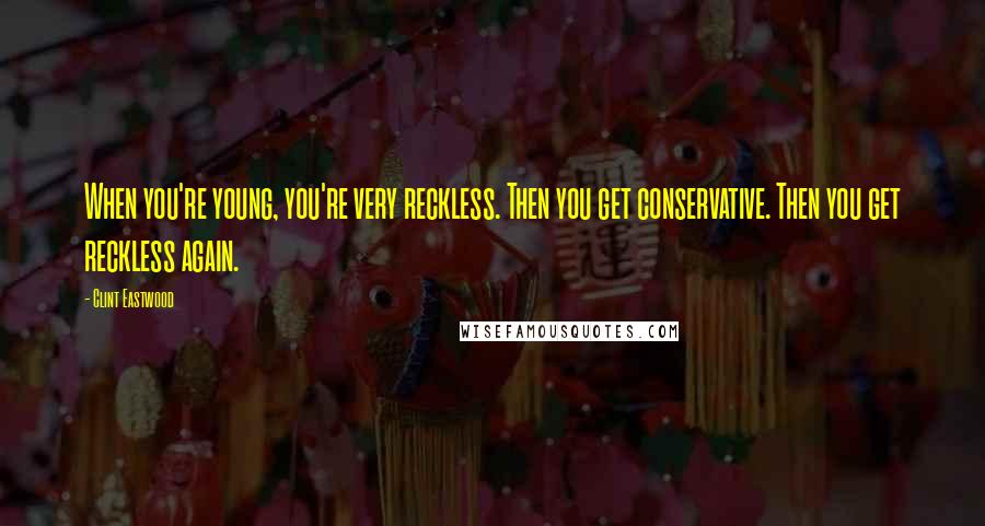 Clint Eastwood Quotes: When you're young, you're very reckless. Then you get conservative. Then you get reckless again.