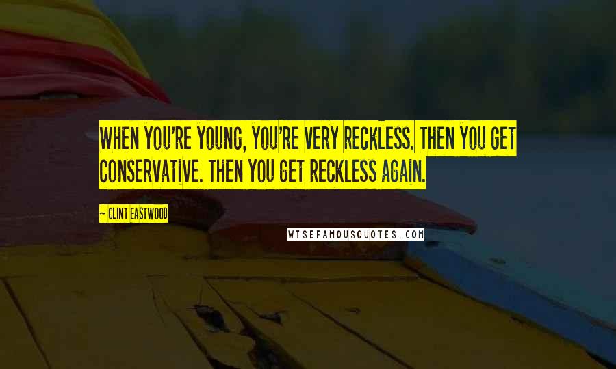 Clint Eastwood Quotes: When you're young, you're very reckless. Then you get conservative. Then you get reckless again.