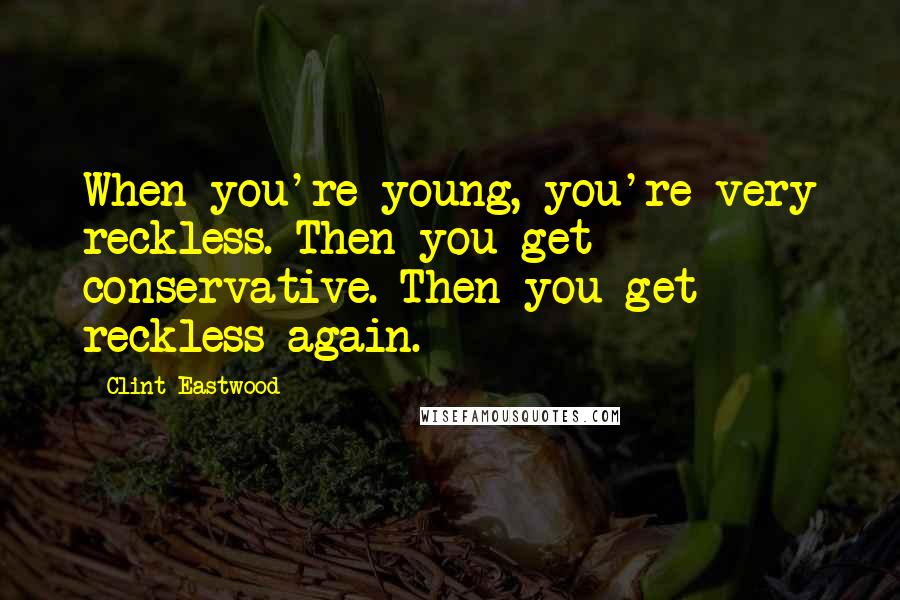 Clint Eastwood Quotes: When you're young, you're very reckless. Then you get conservative. Then you get reckless again.