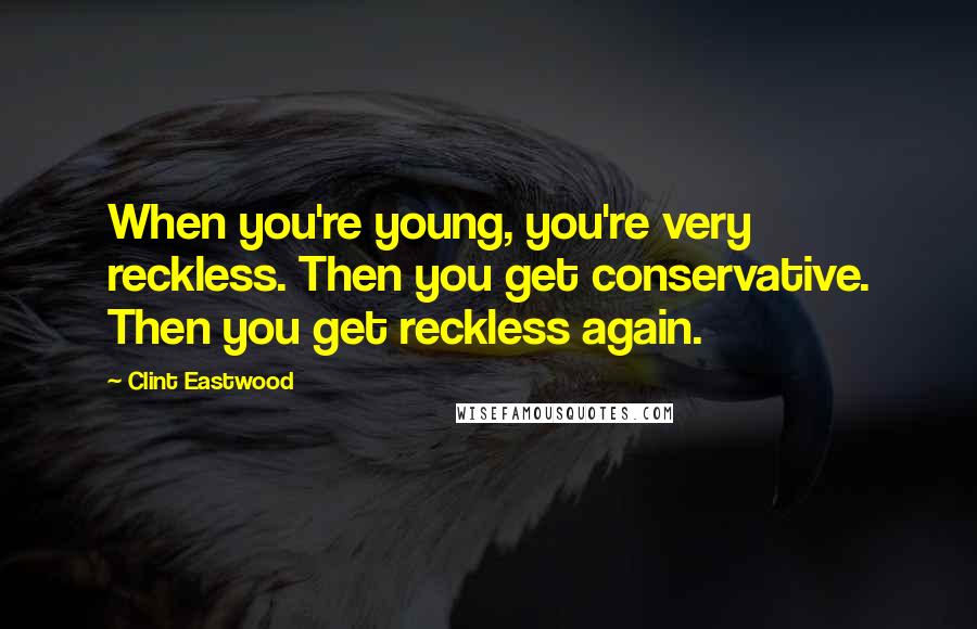 Clint Eastwood Quotes: When you're young, you're very reckless. Then you get conservative. Then you get reckless again.