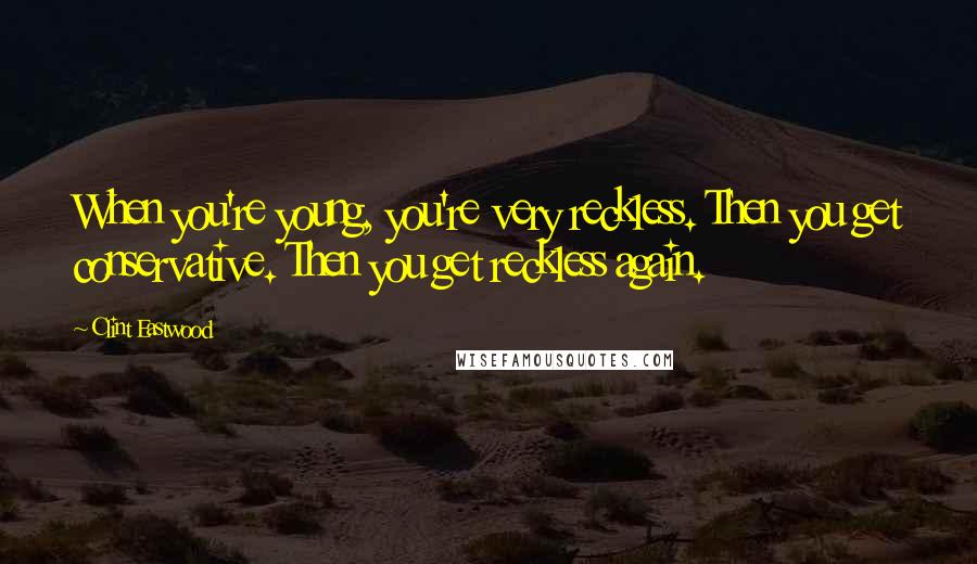 Clint Eastwood Quotes: When you're young, you're very reckless. Then you get conservative. Then you get reckless again.