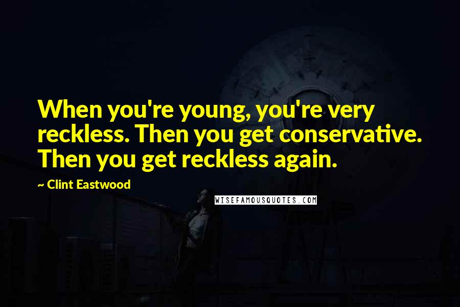 Clint Eastwood Quotes: When you're young, you're very reckless. Then you get conservative. Then you get reckless again.