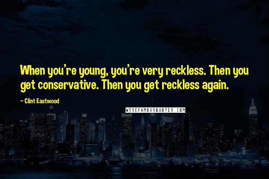 Clint Eastwood Quotes: When you're young, you're very reckless. Then you get conservative. Then you get reckless again.