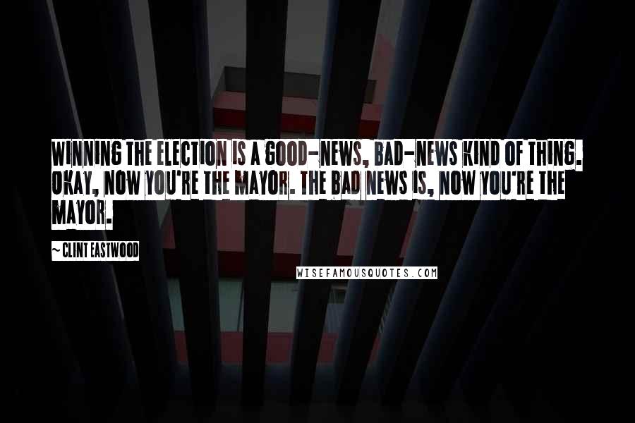 Clint Eastwood Quotes: Winning the election is a good-news, bad-news kind of thing. Okay, now you're the mayor. The bad news is, now you're the mayor.