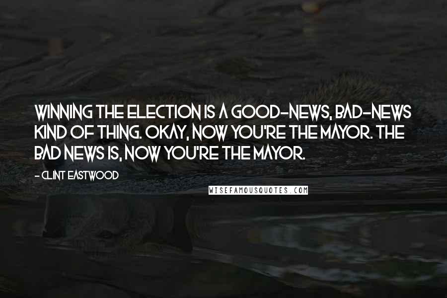 Clint Eastwood Quotes: Winning the election is a good-news, bad-news kind of thing. Okay, now you're the mayor. The bad news is, now you're the mayor.