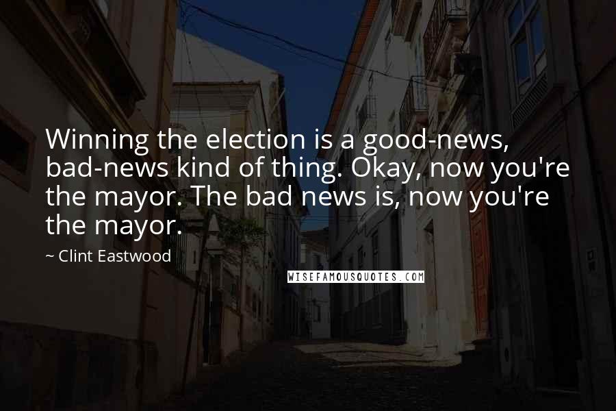 Clint Eastwood Quotes: Winning the election is a good-news, bad-news kind of thing. Okay, now you're the mayor. The bad news is, now you're the mayor.