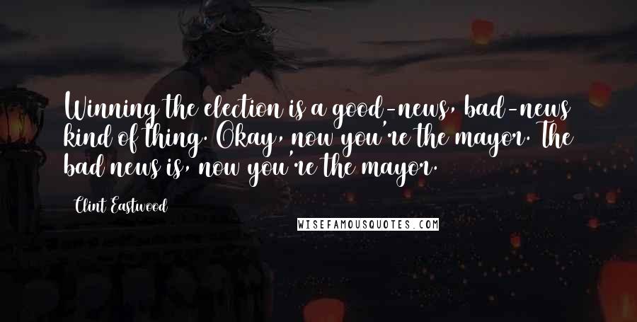 Clint Eastwood Quotes: Winning the election is a good-news, bad-news kind of thing. Okay, now you're the mayor. The bad news is, now you're the mayor.