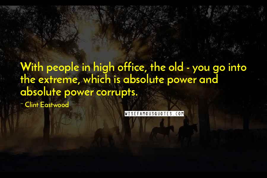 Clint Eastwood Quotes: With people in high office, the old - you go into the extreme, which is absolute power and absolute power corrupts.