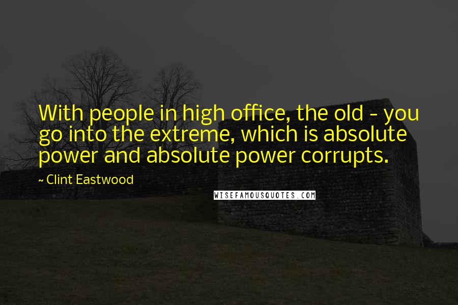 Clint Eastwood Quotes: With people in high office, the old - you go into the extreme, which is absolute power and absolute power corrupts.