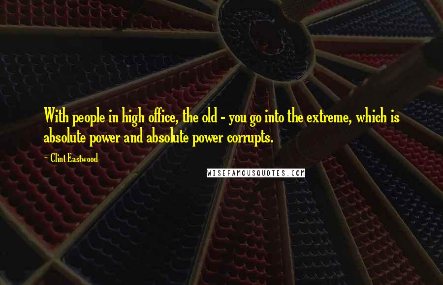 Clint Eastwood Quotes: With people in high office, the old - you go into the extreme, which is absolute power and absolute power corrupts.