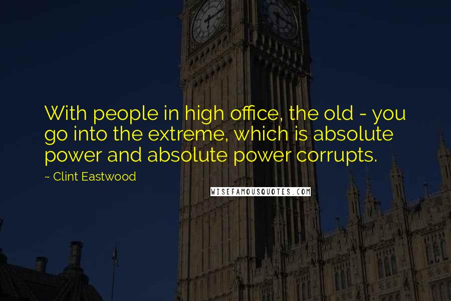 Clint Eastwood Quotes: With people in high office, the old - you go into the extreme, which is absolute power and absolute power corrupts.