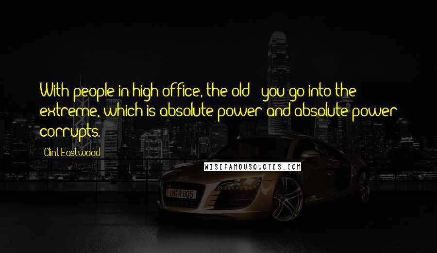 Clint Eastwood Quotes: With people in high office, the old - you go into the extreme, which is absolute power and absolute power corrupts.