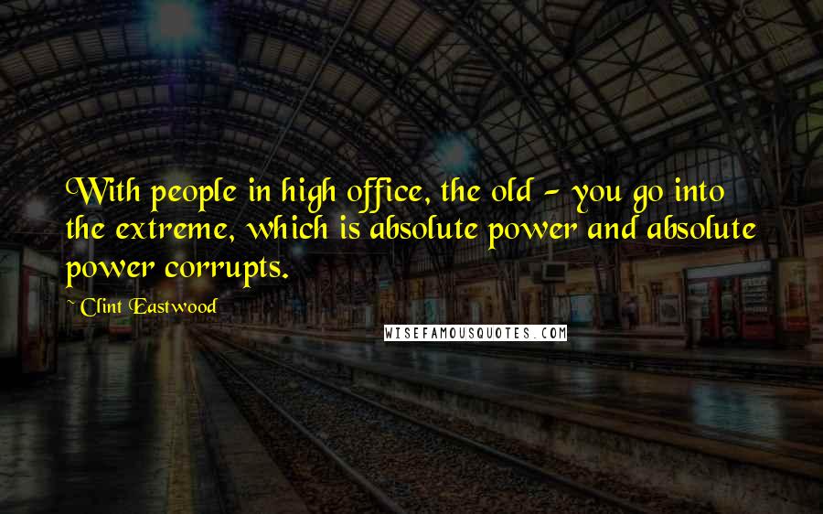 Clint Eastwood Quotes: With people in high office, the old - you go into the extreme, which is absolute power and absolute power corrupts.