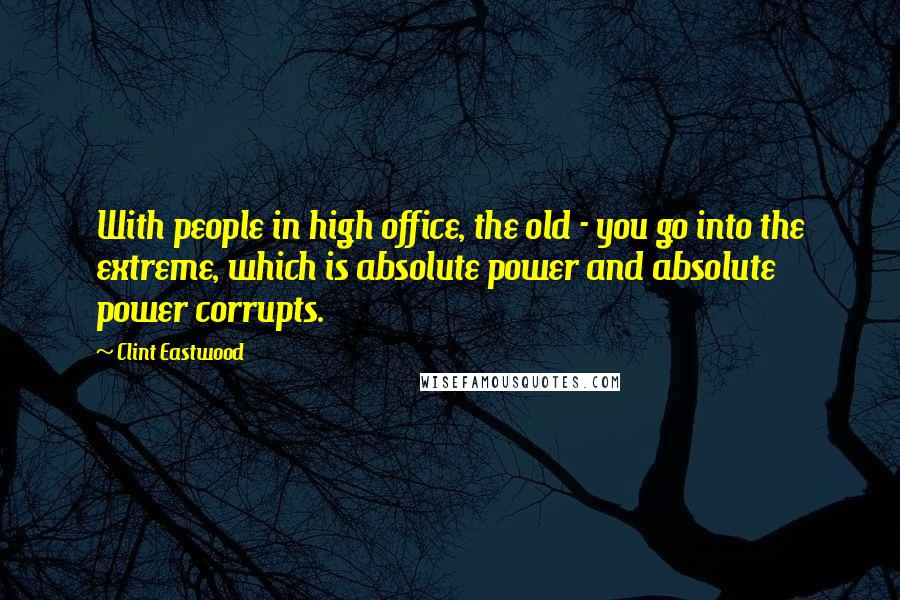 Clint Eastwood Quotes: With people in high office, the old - you go into the extreme, which is absolute power and absolute power corrupts.