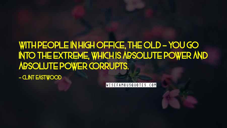 Clint Eastwood Quotes: With people in high office, the old - you go into the extreme, which is absolute power and absolute power corrupts.