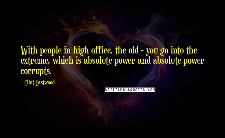 Clint Eastwood Quotes: With people in high office, the old - you go into the extreme, which is absolute power and absolute power corrupts.